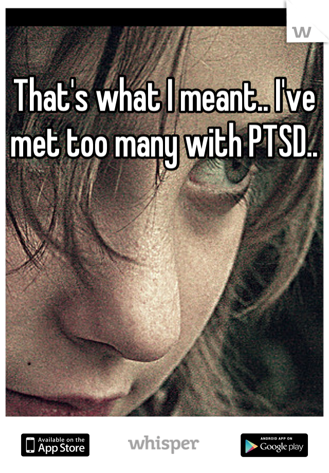 That's what I meant.. I've met too many with PTSD..