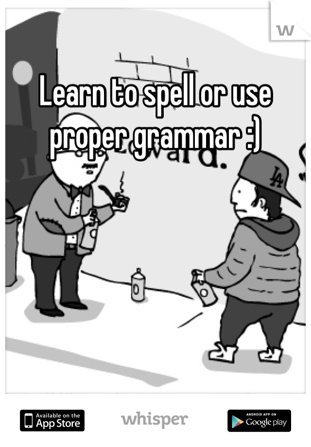 Learn to spell or use proper grammar :)
