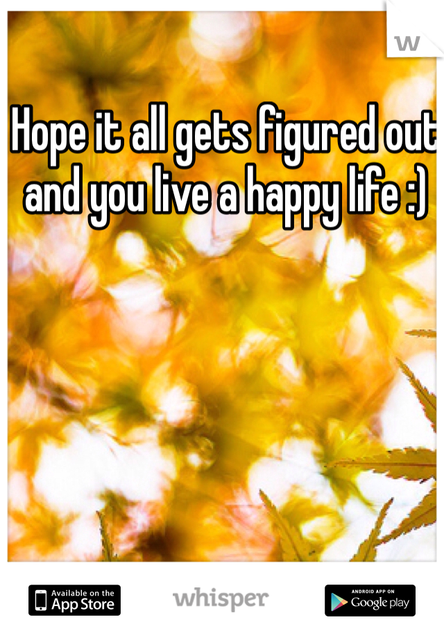 Hope it all gets figured out and you live a happy life :)