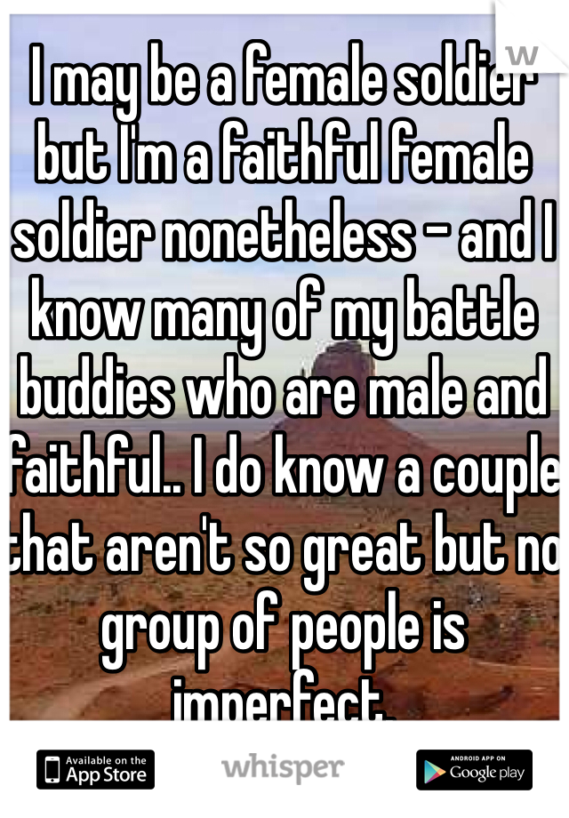 I may be a female soldier but I'm a faithful female soldier nonetheless - and I know many of my battle buddies who are male and faithful.. I do know a couple that aren't so great but no group of people is imperfect.