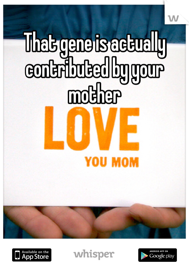 That gene is actually contributed by your mother 