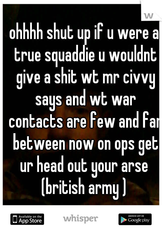 ohhhh shut up if u were a true squaddie u wouldnt give a shit wt mr civvy says and wt war contacts are few and far between now on ops get ur head out your arse 
(british army )