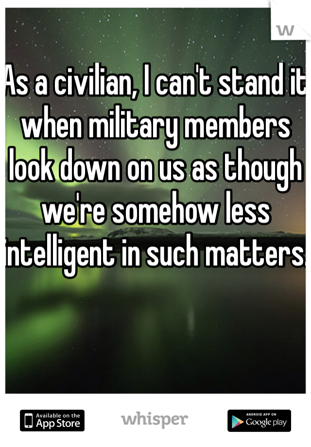 As a civilian, I can't stand it when military members look down on us as though we're somehow less intelligent in such matters.