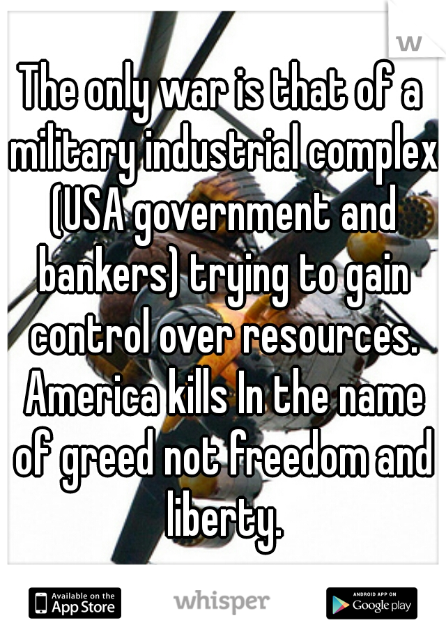 The only war is that of a military industrial complex (USA government and bankers) trying to gain control over resources. America kills In the name of greed not freedom and liberty.