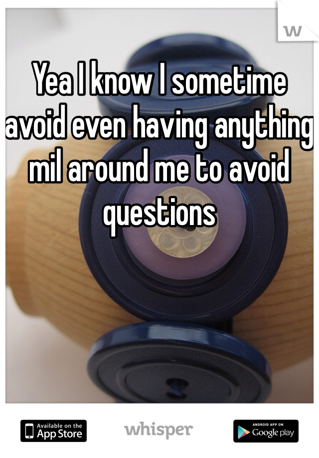 Yea I know I sometime avoid even having anything mil around me to avoid questions 