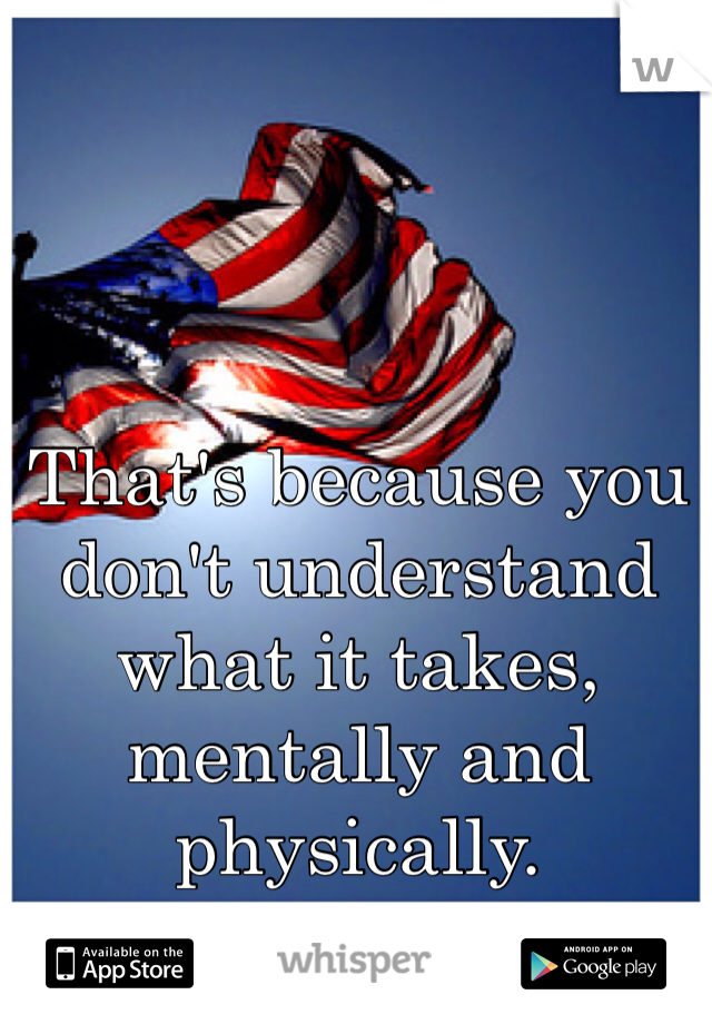 That's because you don't understand what it takes, mentally and physically.