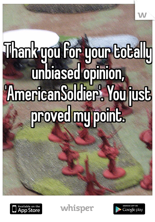 Thank you for your totally unbiased opinion, 'AmericanSoldier'. You just proved my point.