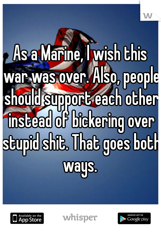 As a Marine, I wish this war was over. Also, people should support each other instead of bickering over stupid shit. That goes both ways. 