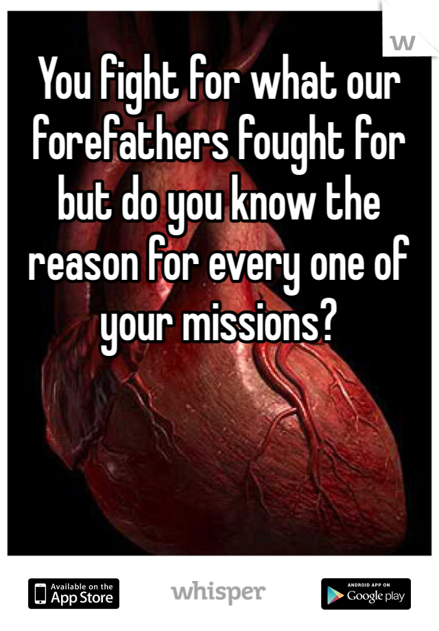 You fight for what our forefathers fought for but do you know the reason for every one of your missions?