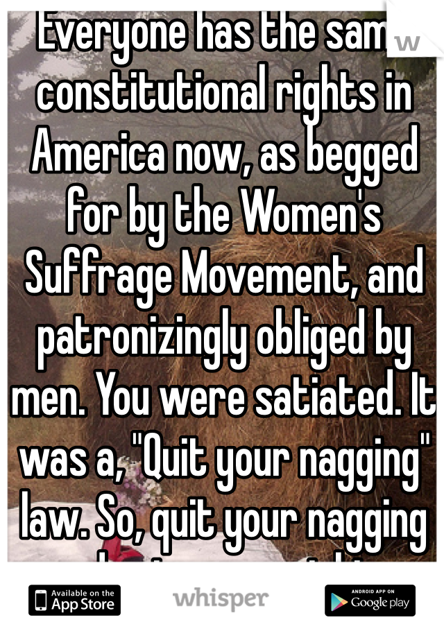 Everyone has the same constitutional rights in America now, as begged for by the Women's Suffrage Movement, and patronizingly obliged by men. You were satiated. It was a, "Quit your nagging" law. So, quit your nagging and enjoy your rights.