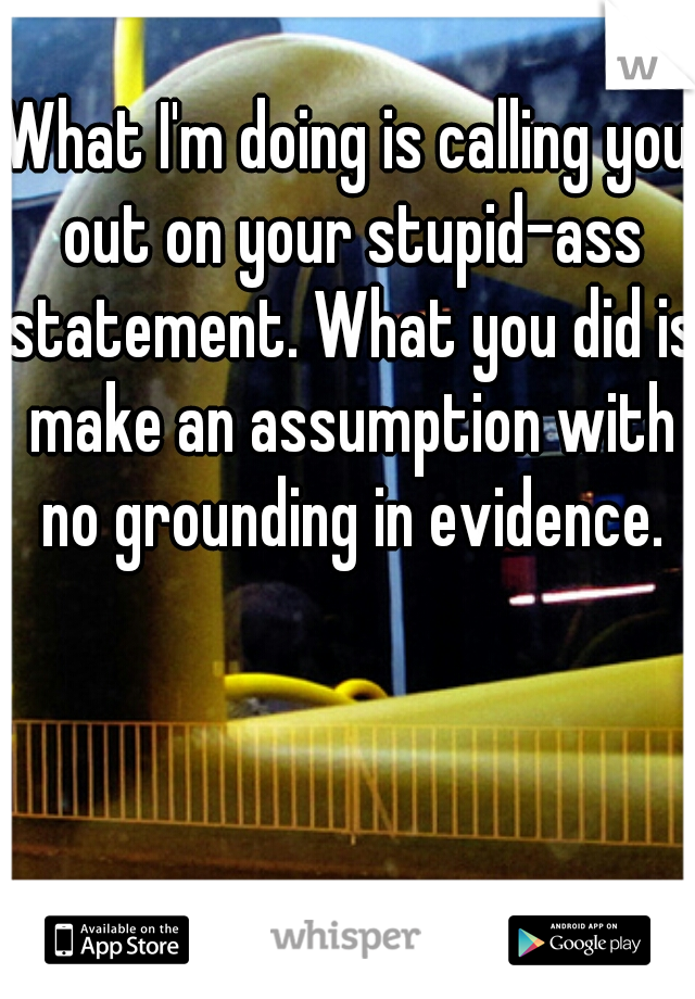 What I'm doing is calling you out on your stupid-ass statement. What you did is make an assumption with no grounding in evidence.