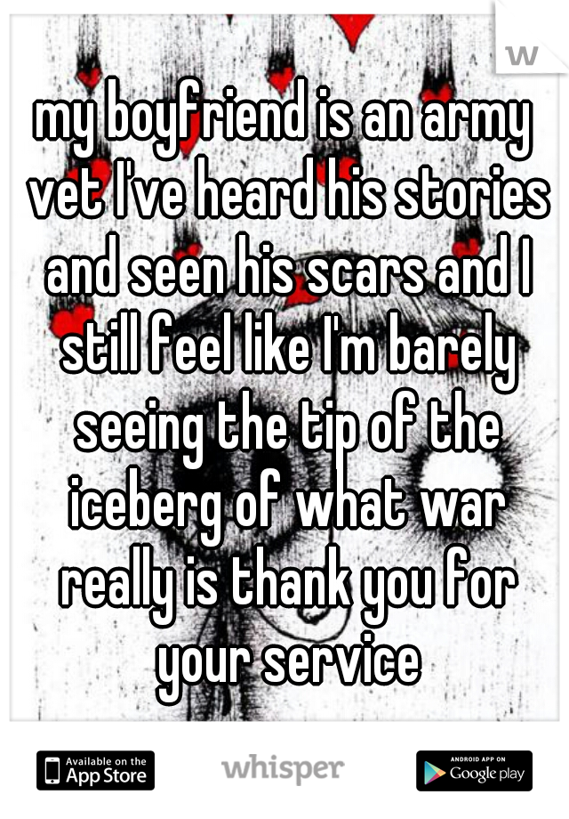 my boyfriend is an army vet I've heard his stories and seen his scars and I still feel like I'm barely seeing the tip of the iceberg of what war really is thank you for your service