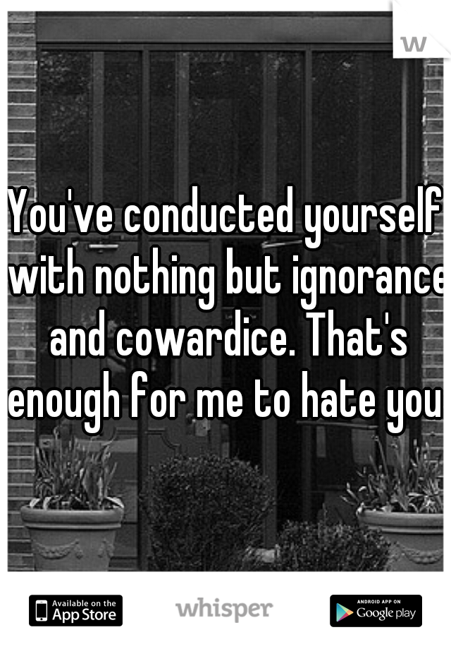 You've conducted yourself with nothing but ignorance and cowardice. That's enough for me to hate you.