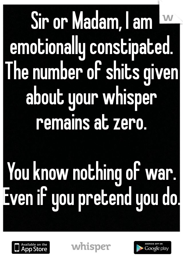 Sir or Madam, I am emotionally constipated. The number of shits given about your whisper remains at zero.

You know nothing of war. Even if you pretend you do.