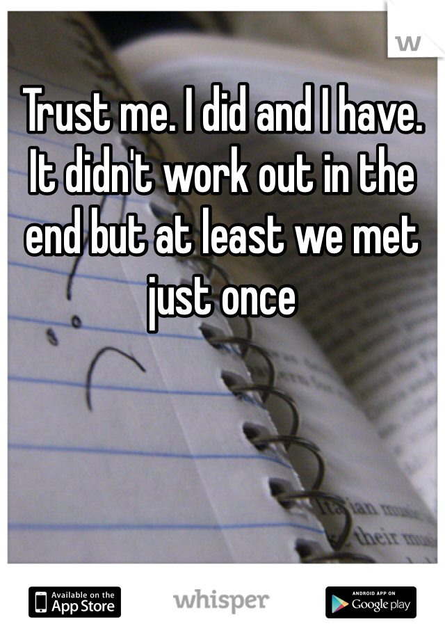 Trust me. I did and I have.
It didn't work out in the end but at least we met just once 