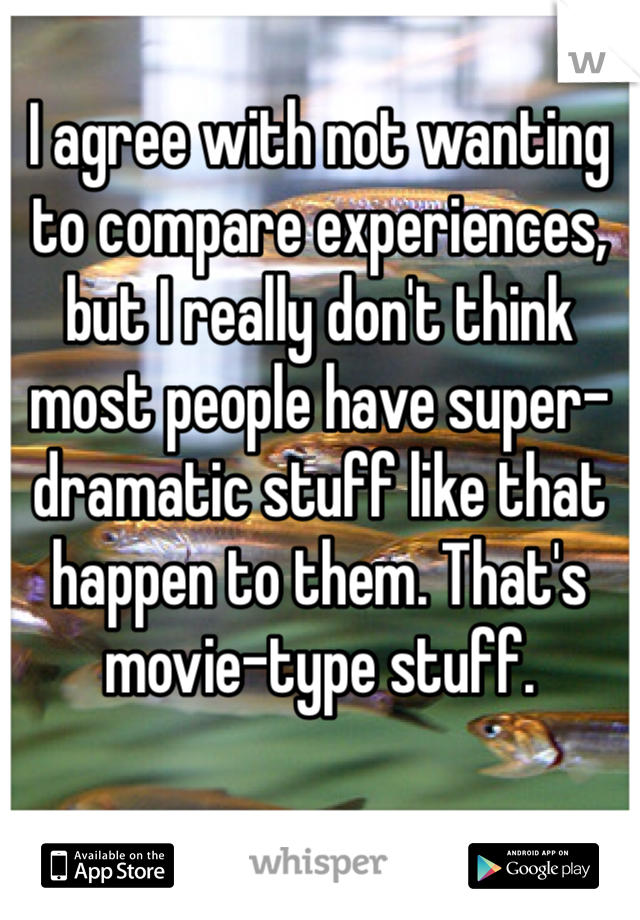 I agree with not wanting to compare experiences, but I really don't think most people have super-dramatic stuff like that happen to them. That's movie-type stuff.