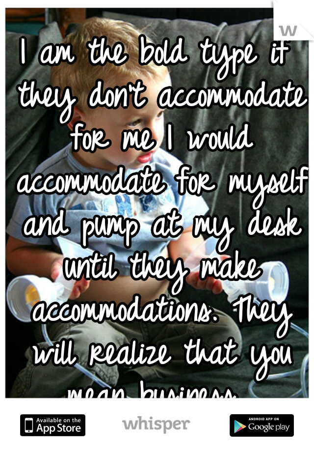 I am the bold type if they don't accommodate for me I would accommodate for myself and pump at my desk until they make accommodations. They will realize that you mean business. 