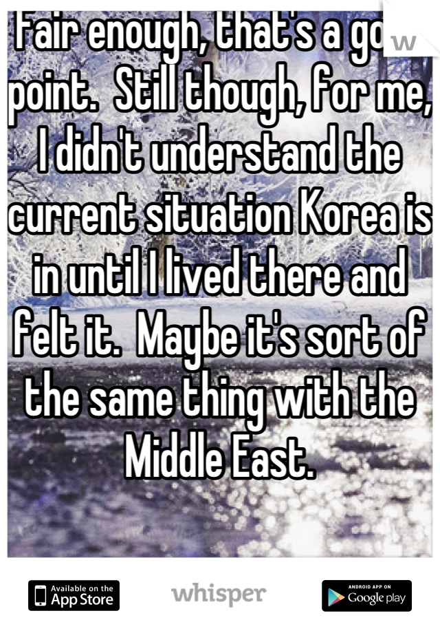 Fair enough, that's a good point.  Still though, for me, I didn't understand the current situation Korea is in until I lived there and felt it.  Maybe it's sort of the same thing with the Middle East.