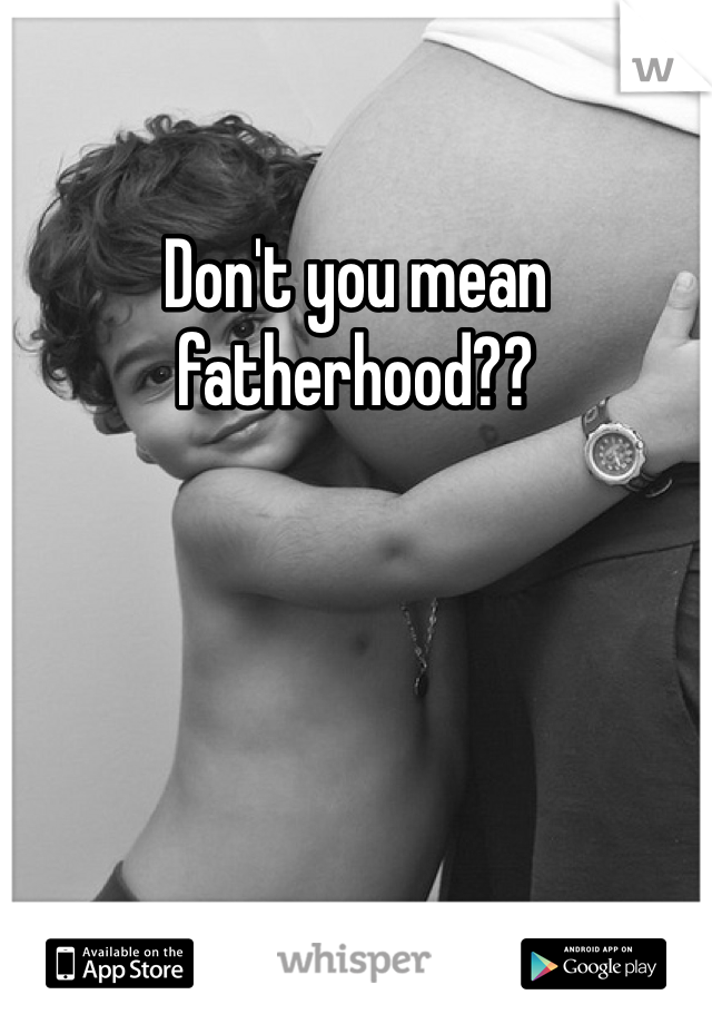 Don't you mean fatherhood?? 