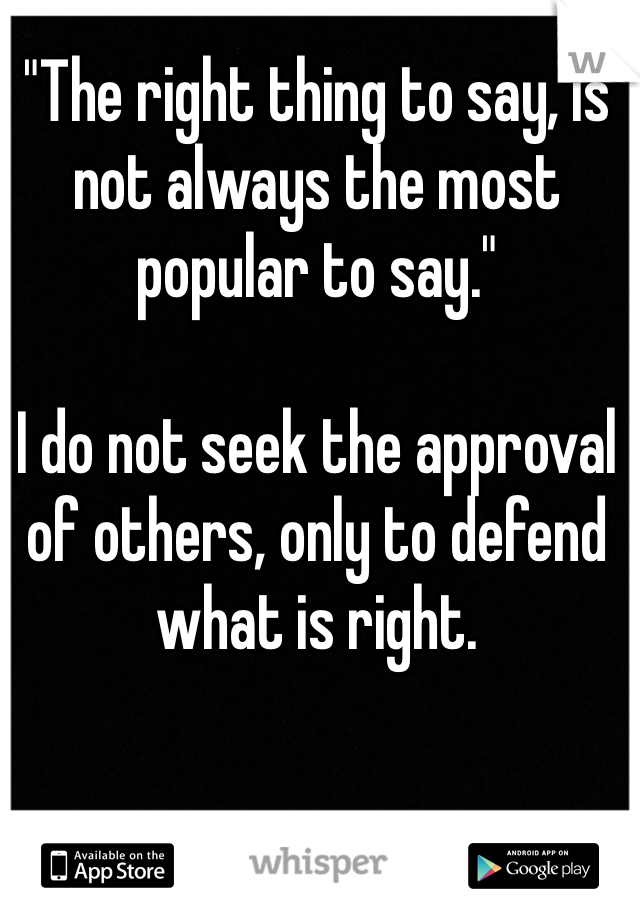 "The right thing to say, is not always the most popular to say."

I do not seek the approval of others, only to defend what is right.