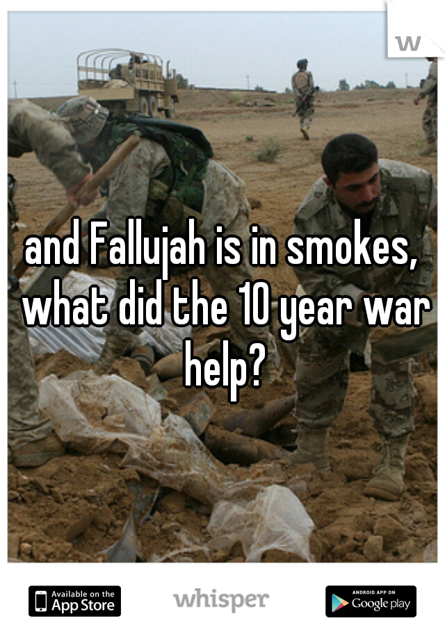 and Fallujah is in smokes, what did the 10 year war help?