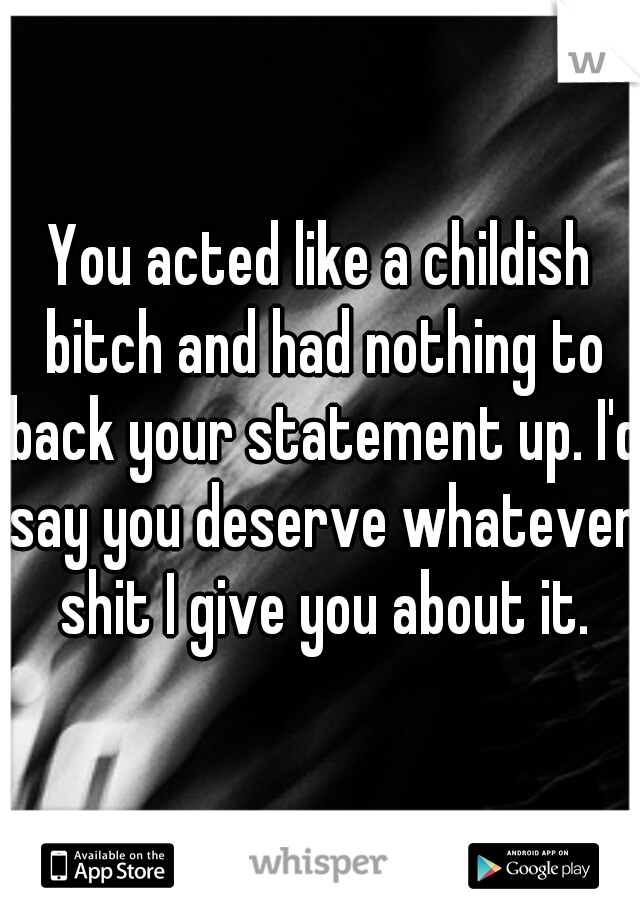 You acted like a childish bitch and had nothing to back your statement up. I'd say you deserve whatever shit I give you about it.