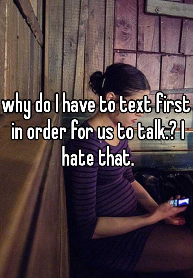 why-do-i-have-to-text-first-in-order-for-us-to-talk-i-hate-that