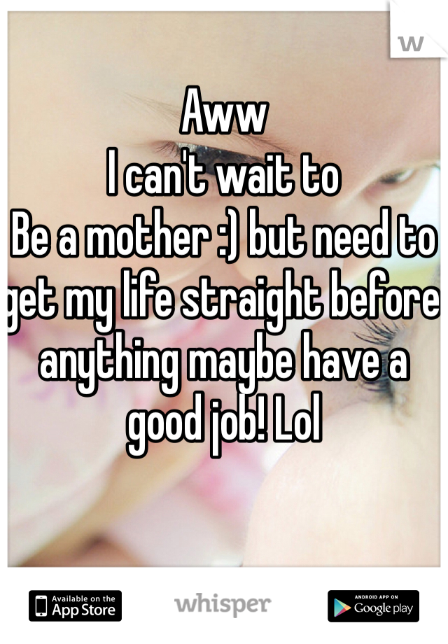 Aww 
I can't wait to
Be a mother :) but need to get my life straight before anything maybe have a good job! Lol 