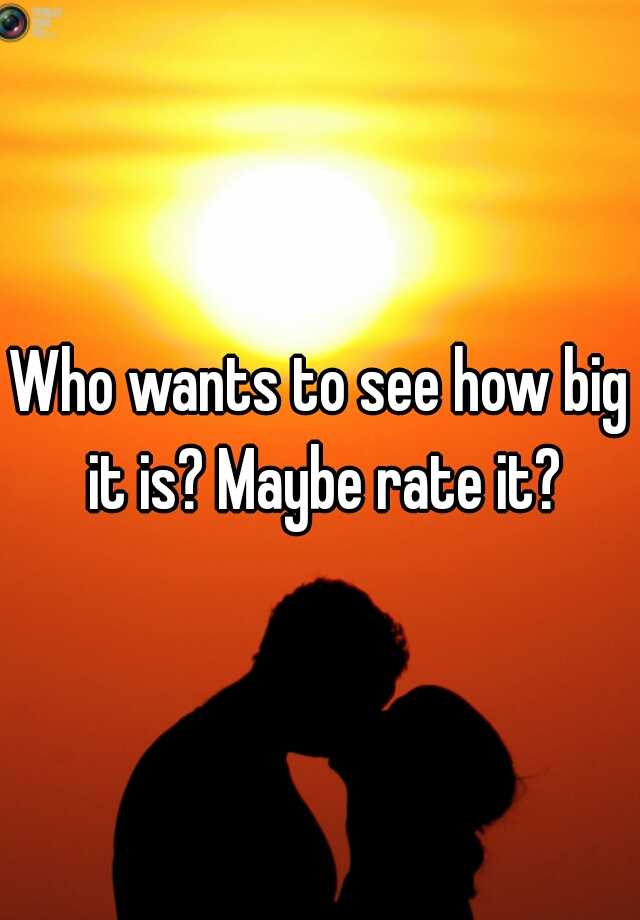 who-wants-to-see-how-big-it-is-maybe-rate-it