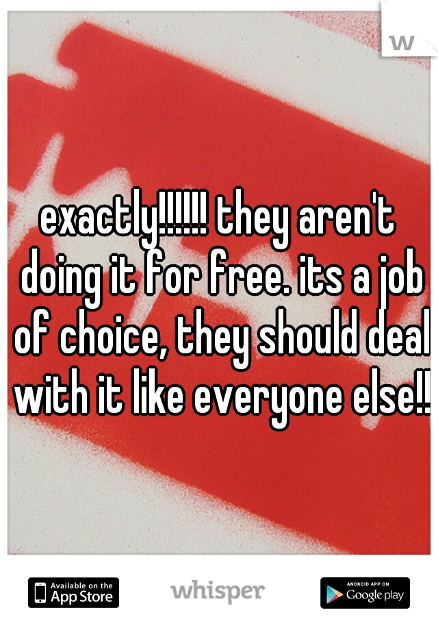 exactly!!!!!! they aren't doing it for free. its a job of choice, they should deal with it like everyone else!!