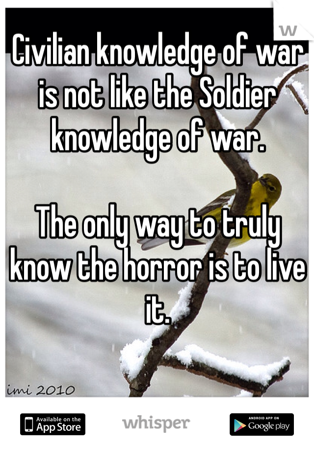 Civilian knowledge of war is not like the Soldier knowledge of war.

The only way to truly know the horror is to live it.