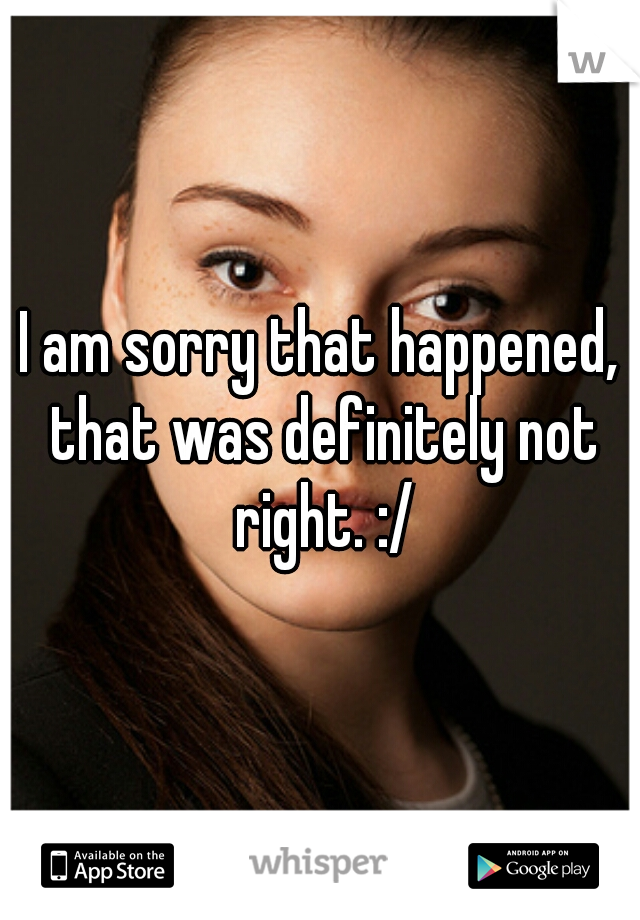 I am sorry that happened, that was definitely not right. :/