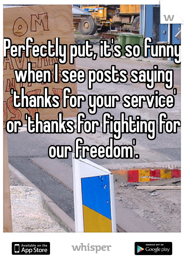 Perfectly put, it's so funny when I see posts saying 'thanks for your service' or 'thanks for fighting for our freedom'. 