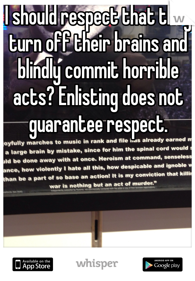 I should respect that they turn off their brains and blindly commit horrible acts? Enlisting does not guarantee respect. 