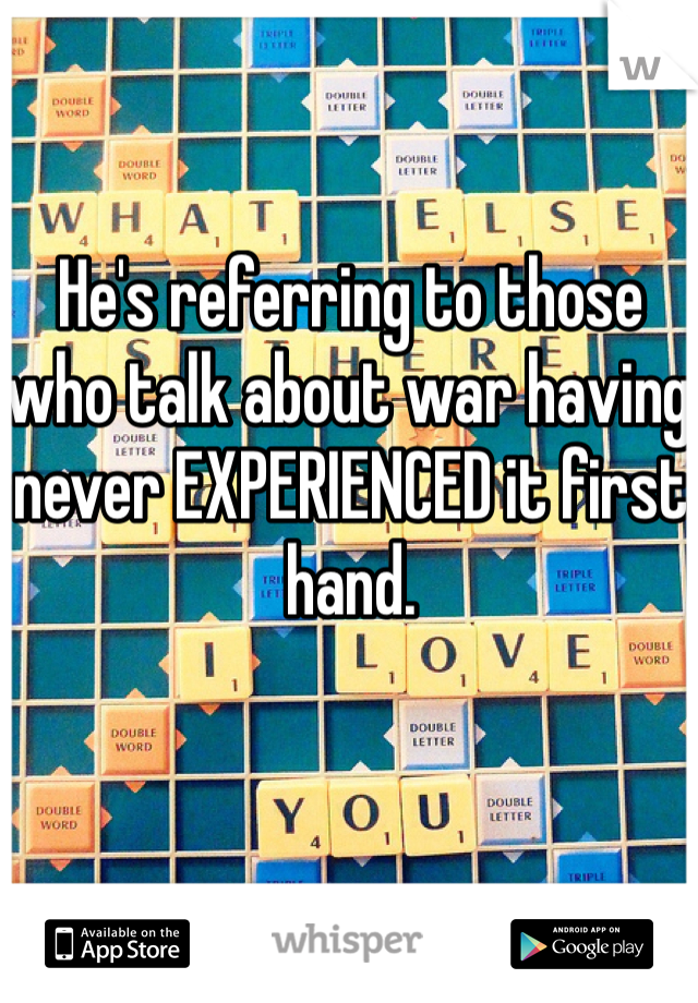 He's referring to those who talk about war having never EXPERIENCED it first hand.