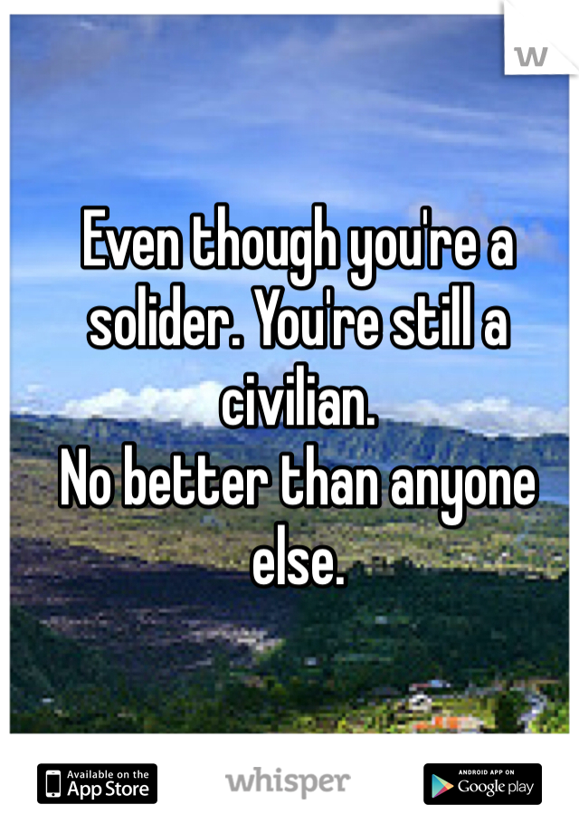 Even though you're a solider. You're still a civilian. 
No better than anyone else. 