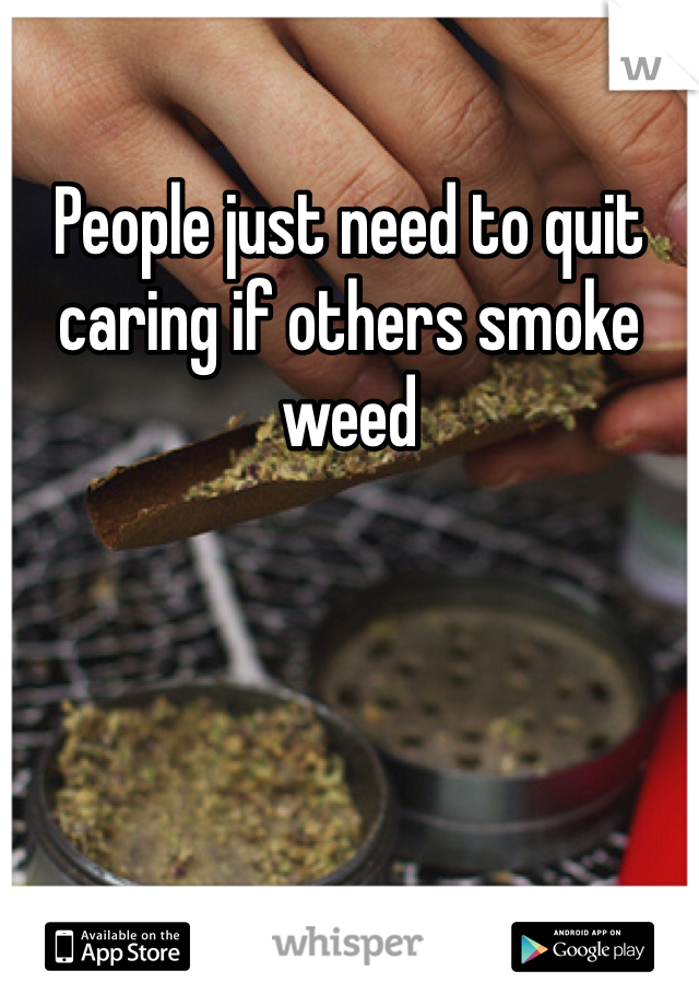 People just need to quit caring if others smoke weed 