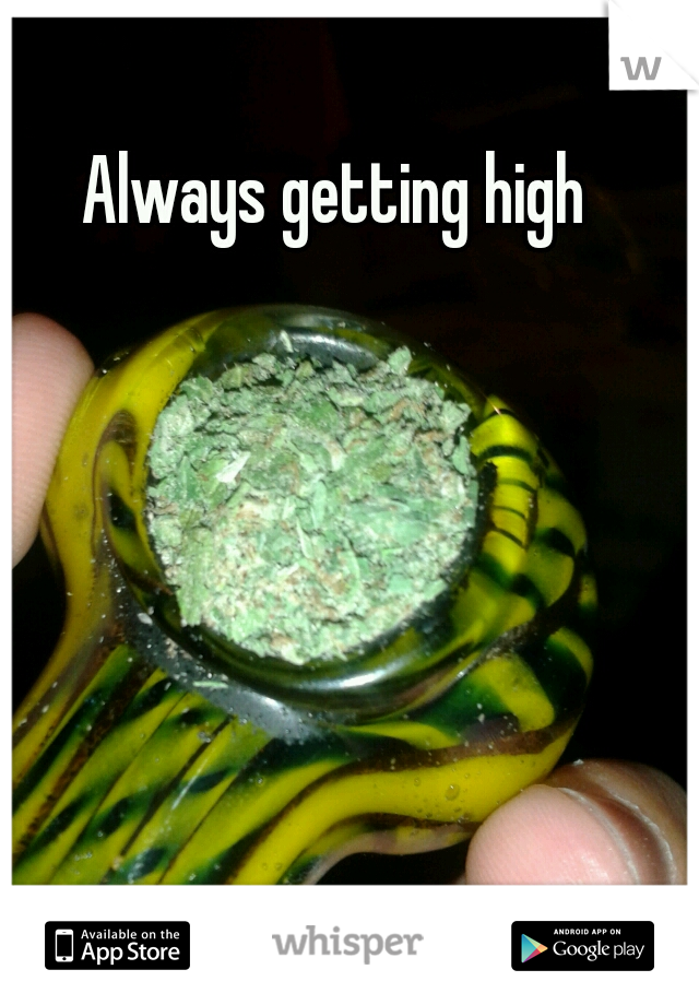  Always getting high