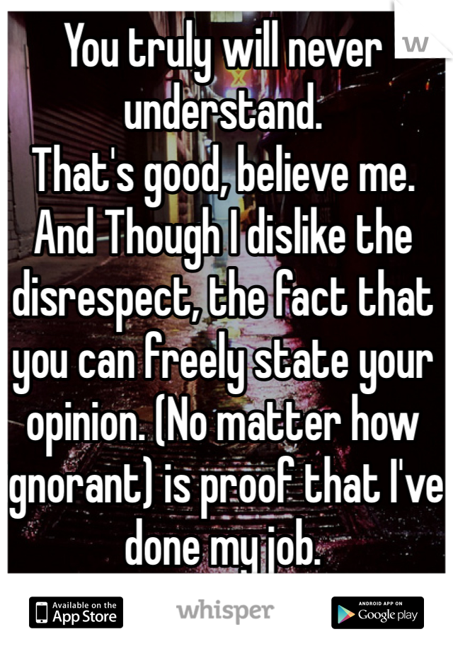 You truly will never understand.
That's good, believe me.
And Though I dislike the disrespect, the fact that you can freely state your opinion. (No matter how ignorant) is proof that I've done my job.