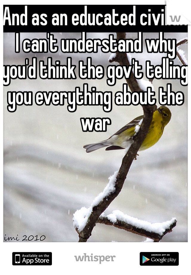 And as an educated civilian I can't understand why you'd think the gov't telling you everything about the war