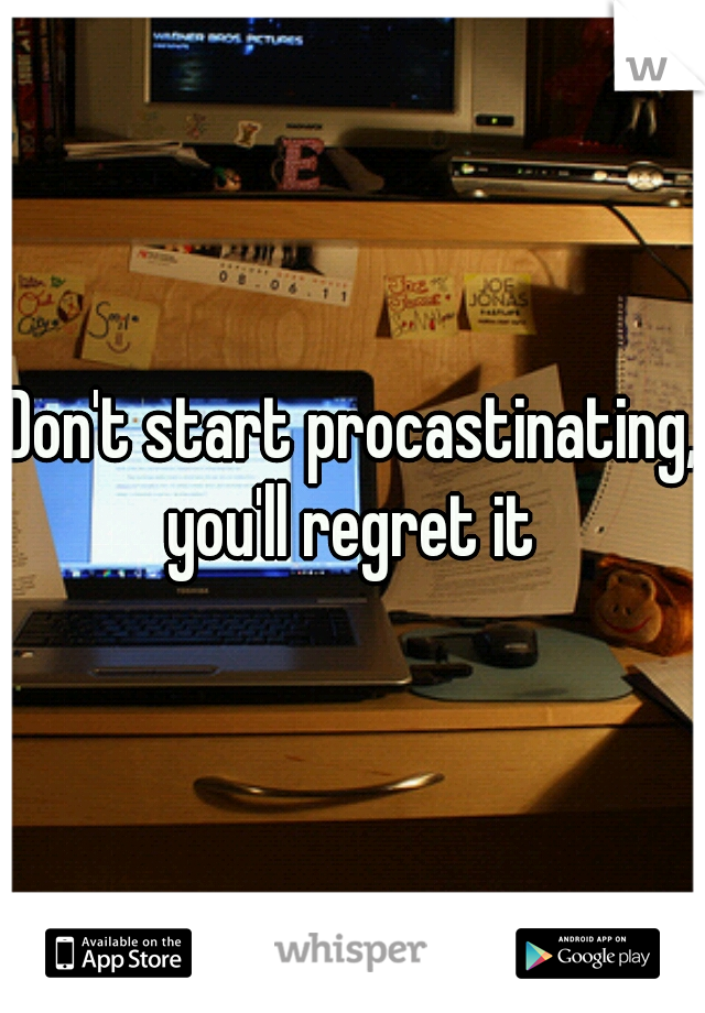 Don't start procastinating, you'll regret it 