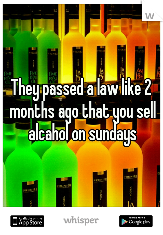 They passed a law like 2 months ago that you sell alcahol on sundays