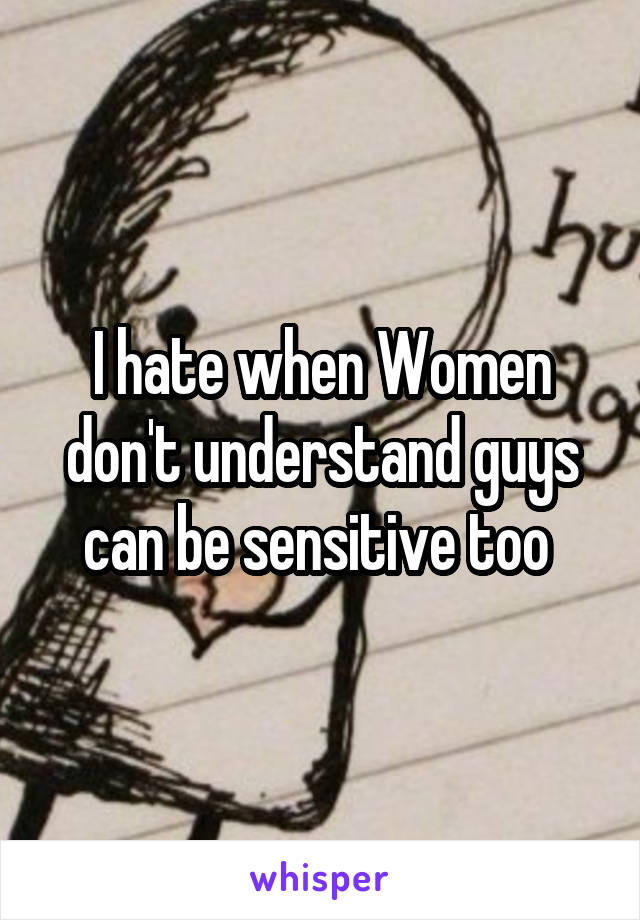 I hate when Women don't understand guys can be sensitive too 