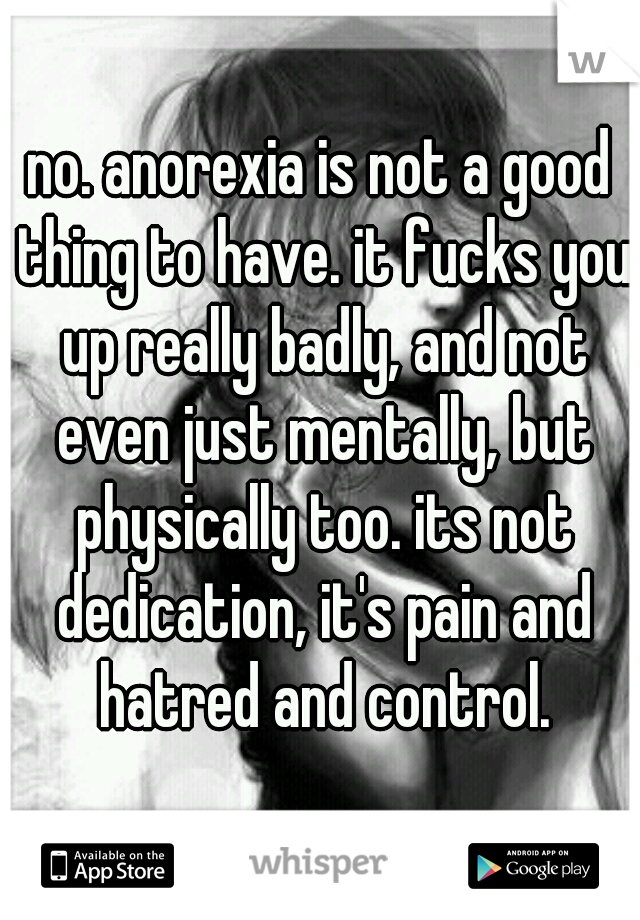 no. anorexia is not a good thing to have. it fucks you up really badly, and not even just mentally, but physically too. its not dedication, it's pain and hatred and control.