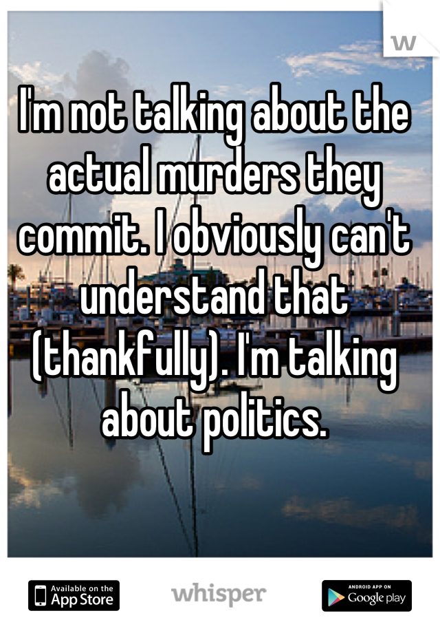 I'm not talking about the actual murders they commit. I obviously can't understand that (thankfully). I'm talking about politics.