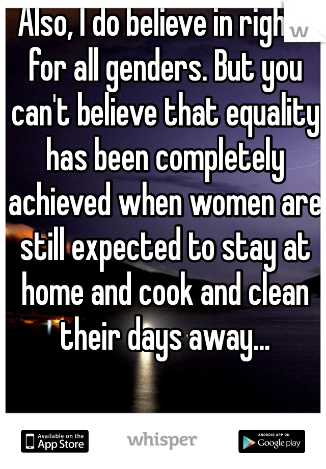 Also, I do believe in rights for all genders. But you can't believe that equality has been completely achieved when women are still expected to stay at home and cook and clean their days away... 