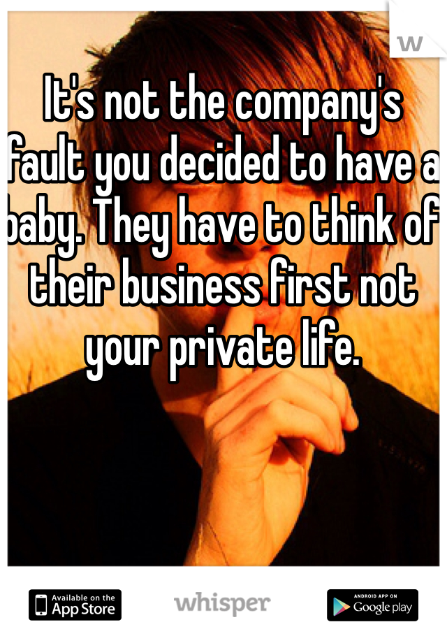 It's not the company's fault you decided to have a baby. They have to think of their business first not your private life. 