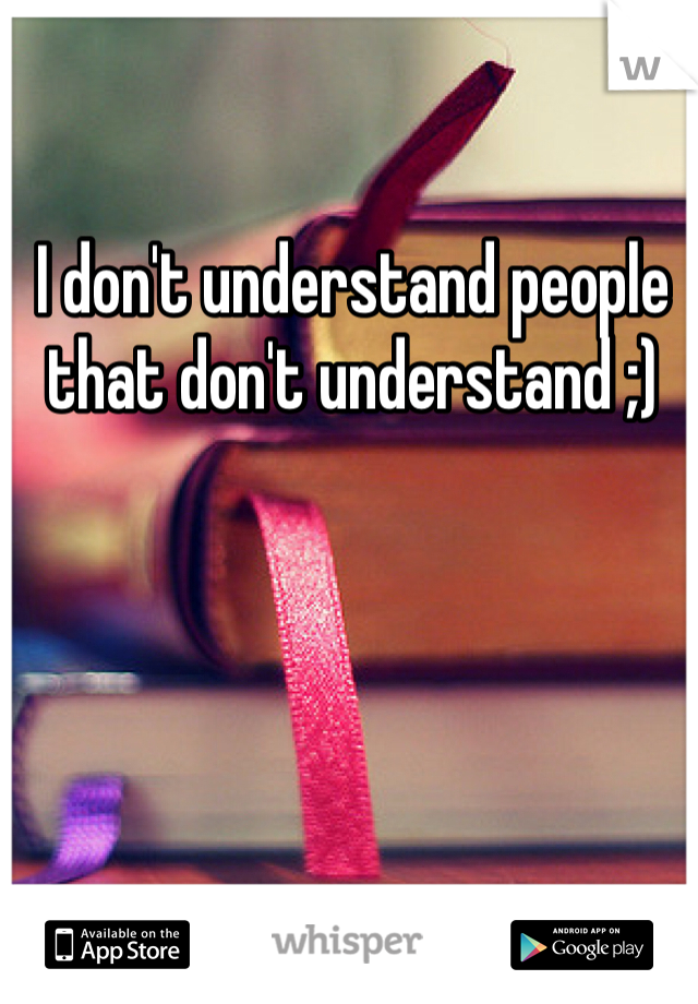 I don't understand people that don't understand ;)