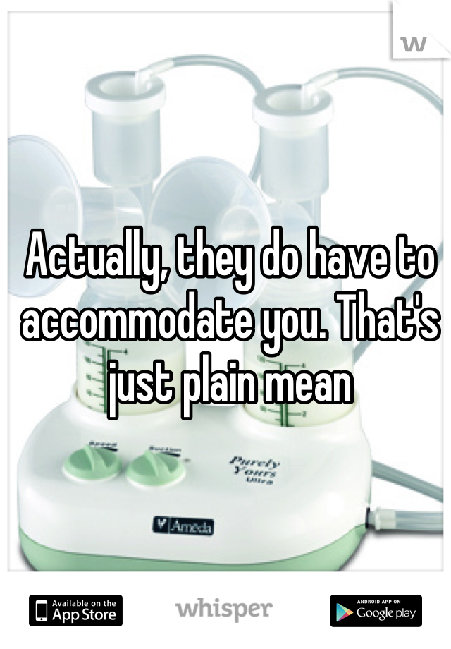 Actually, they do have to accommodate you. That's just plain mean