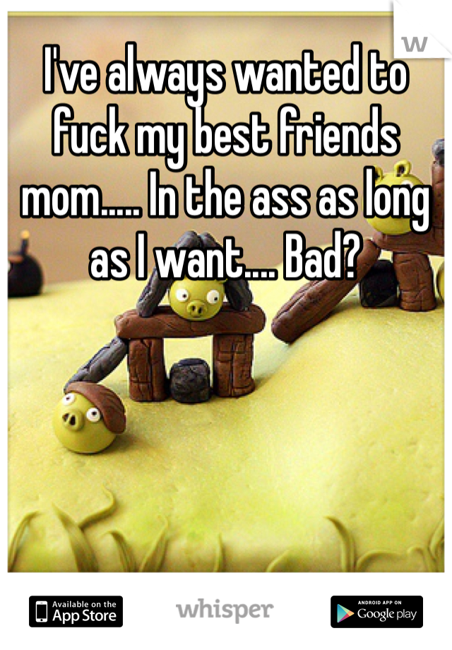 Ive Always Wanted To Fuck My Best Friends Mom In The Ass As Long As I Want Bad 
